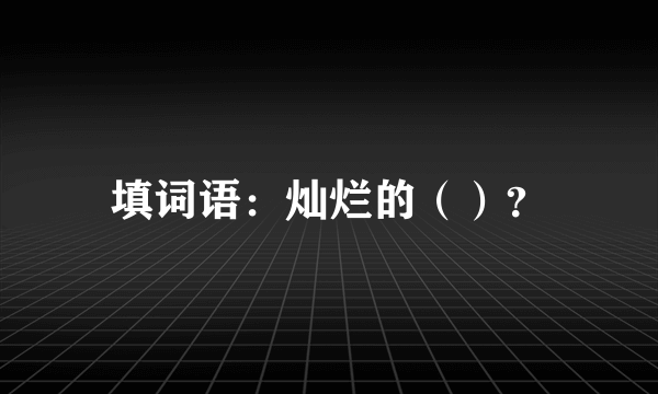 填词语：灿烂的（）？