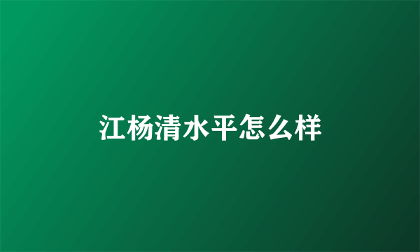 江杨清水平怎么样