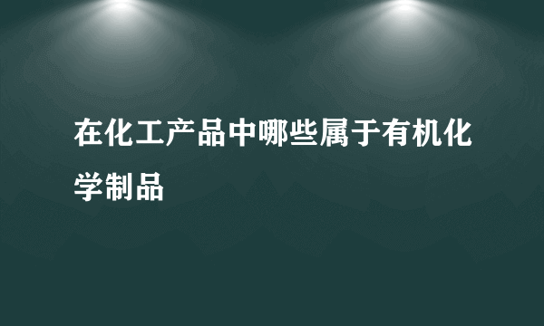 在化工产品中哪些属于有机化学制品