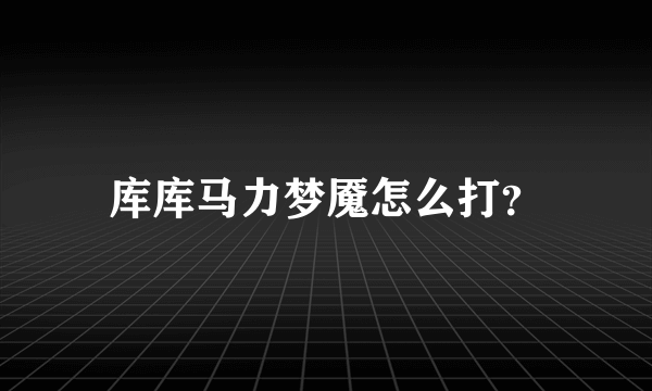 库库马力梦魇怎么打？