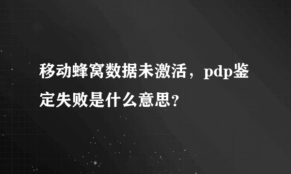 移动蜂窝数据未激活，pdp鉴定失败是什么意思？