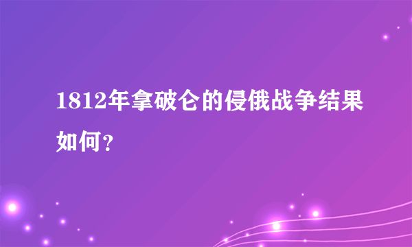 1812年拿破仑的侵俄战争结果如何？