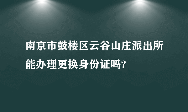 南京市鼓楼区云谷山庄派出所能办理更换身份证吗?