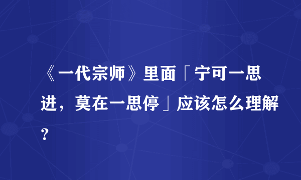 《一代宗师》里面「宁可一思进，莫在一思停」应该怎么理解？