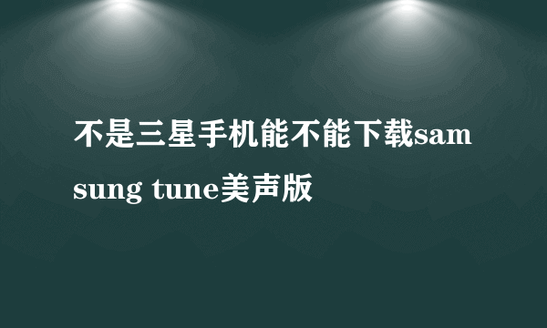 不是三星手机能不能下载samsung tune美声版