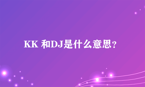 KK 和DJ是什么意思？