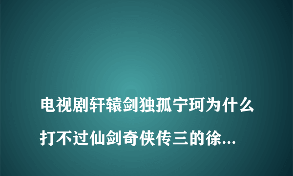 
电视剧轩辕剑独孤宁珂为什么打不过仙剑奇侠传三的徐长卿

