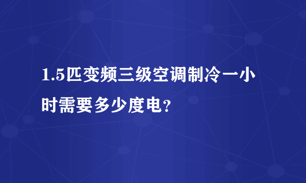 1.5匹变频三级空调制冷一小时需要多少度电？