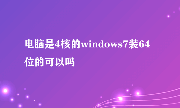 电脑是4核的windows7装64位的可以吗