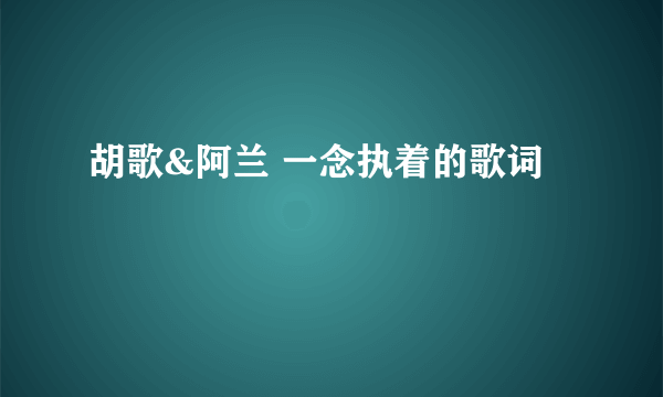 胡歌&阿兰 一念执着的歌词