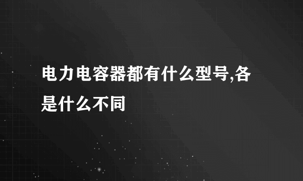 电力电容器都有什么型号,各是什么不同