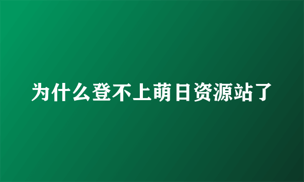 为什么登不上萌日资源站了