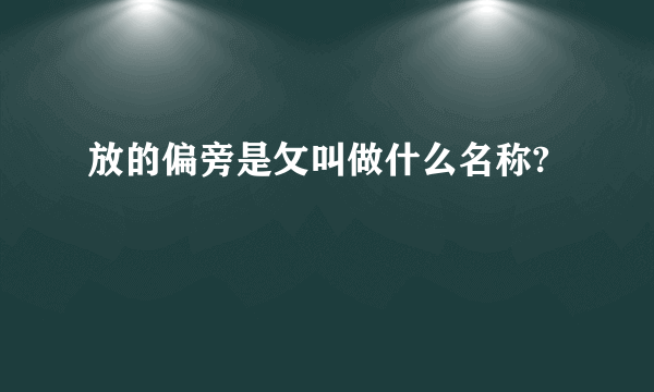 放的偏旁是攵叫做什么名称?