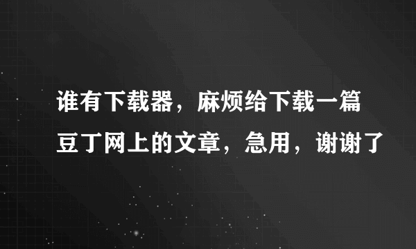 谁有下载器，麻烦给下载一篇豆丁网上的文章，急用，谢谢了