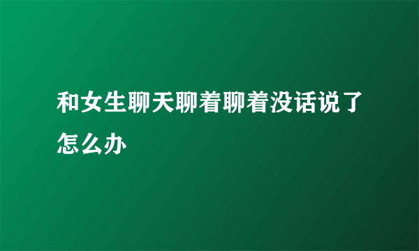 和女生聊天聊着聊着没话说了怎么办