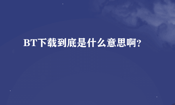 BT下载到底是什么意思啊？