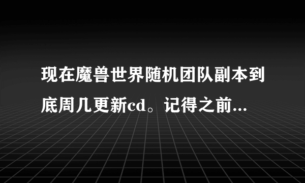 现在魔兽世界随机团队副本到底周几更新cd。记得之前是周一啊。我上周六打的雷神副本现在还不能打。