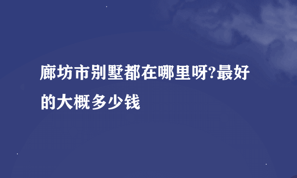 廊坊市别墅都在哪里呀?最好的大概多少钱