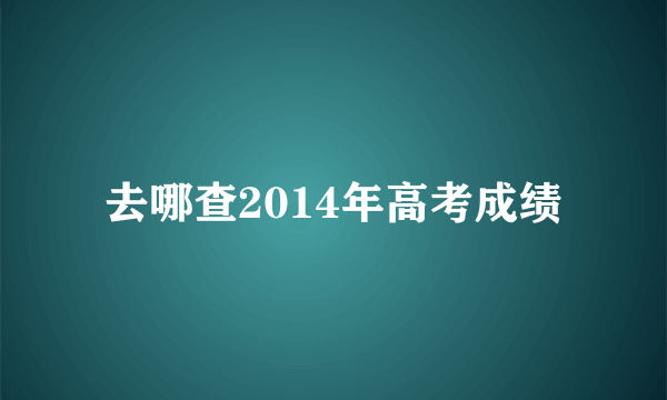 去哪查2014年高考成绩