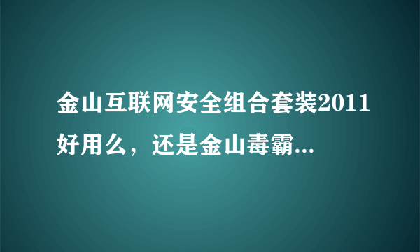 金山互联网安全组合套装2011好用么，还是金山毒霸2011+360好用