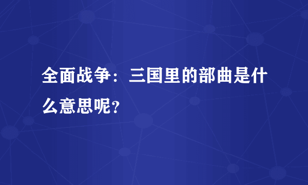 全面战争：三国里的部曲是什么意思呢？