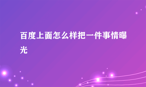 百度上面怎么样把一件事情曝光