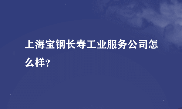 上海宝钢长寿工业服务公司怎么样？