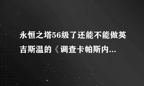 永恒之塔56级了还能不能做英吉斯温的《调查卡帕斯内部》的使命任务？