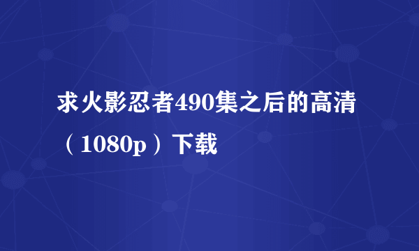 求火影忍者490集之后的高清（1080p）下载