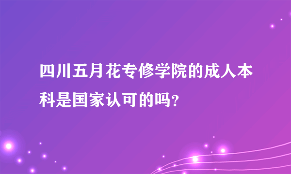 四川五月花专修学院的成人本科是国家认可的吗？