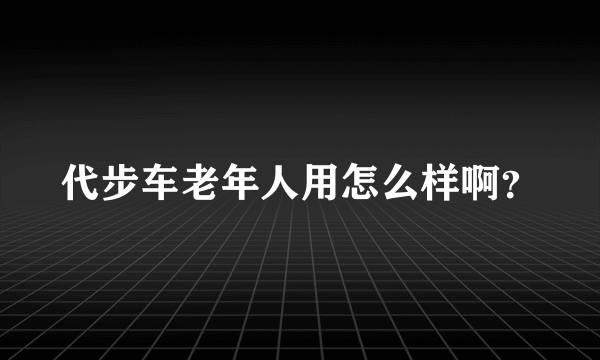 代步车老年人用怎么样啊？