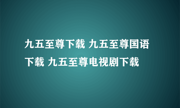 九五至尊下载 九五至尊国语下载 九五至尊电视剧下载