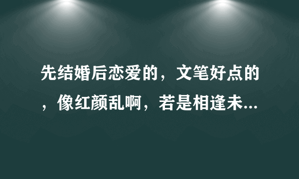 先结婚后恋爱的，文笔好点的，像红颜乱啊，若是相逢未爱时的。谢谢啊