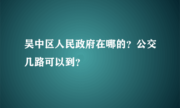 吴中区人民政府在哪的？公交几路可以到？