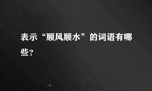 表示“顺风顺水”的词语有哪些？