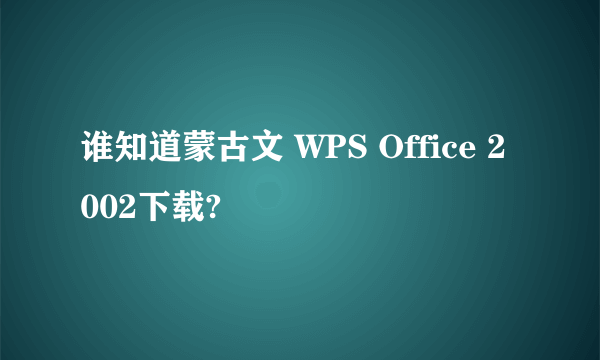 谁知道蒙古文 WPS Office 2002下载?