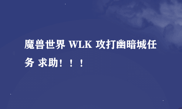 魔兽世界 WLK 攻打幽暗城任务 求助！！！