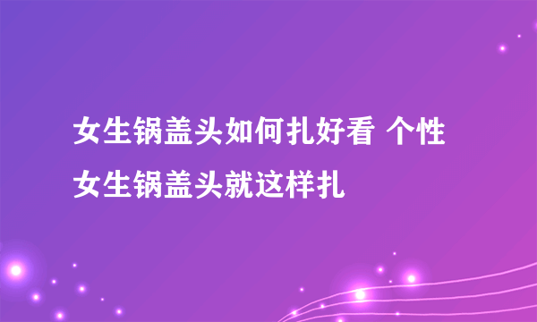 女生锅盖头如何扎好看 个性女生锅盖头就这样扎