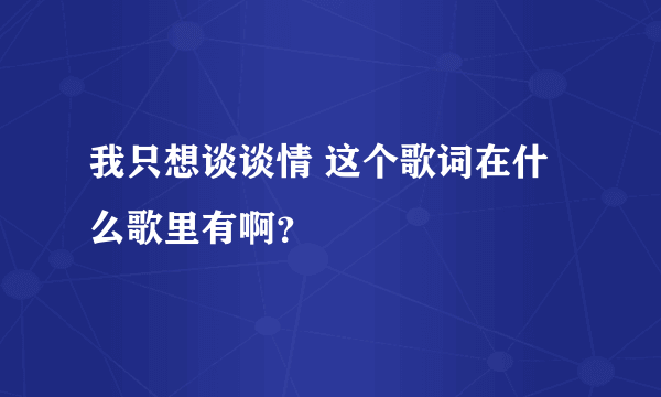 我只想谈谈情 这个歌词在什么歌里有啊？