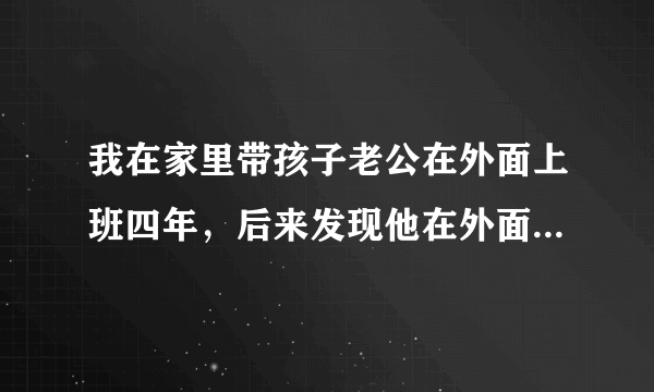 我在家里带孩子老公在外面上班四年，后来发现他在外面有女人了，因为这和他闹离婚，后来他们没在一起，现