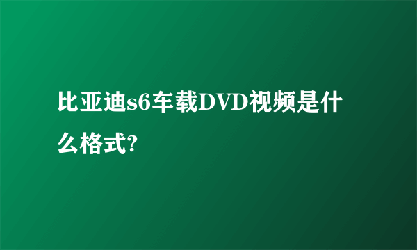 比亚迪s6车载DVD视频是什么格式?