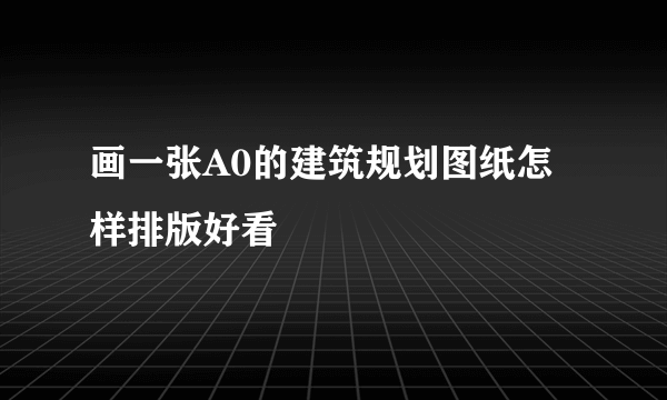 画一张A0的建筑规划图纸怎样排版好看