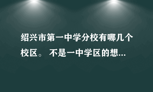 绍兴市第一中学分校有哪几个校区。 不是一中学区的想读一中可以吗？