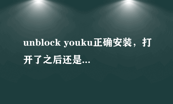 unblock youku正确安装，打开了之后还是无法打开youku！急！！！！！