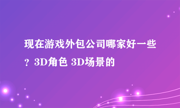 现在游戏外包公司哪家好一些？3D角色 3D场景的