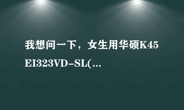 我想问一下，女生用华硕K45EI323VD-SL(4GB/500GB)这个怎么样？