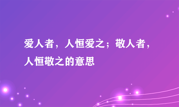 爱人者，人恒爱之；敬人者，人恒敬之的意思