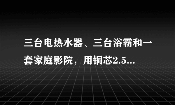 三台电热水器、三台浴霸和一套家庭影院，用铜芯2.5平方电线是否可以正常使用？？？