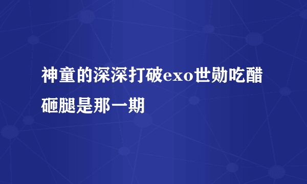 神童的深深打破exo世勋吃醋砸腿是那一期