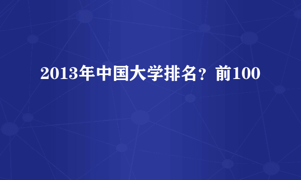 2013年中国大学排名？前100